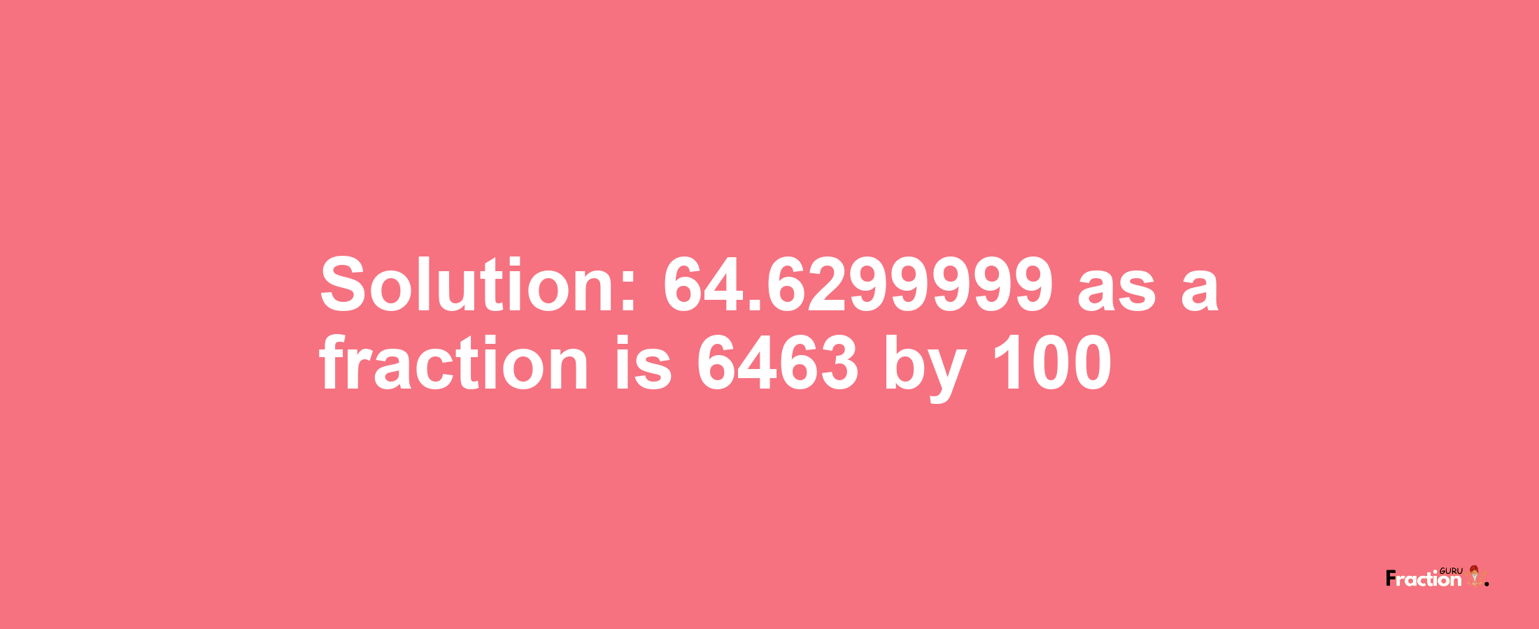 Solution:64.6299999 as a fraction is 6463/100